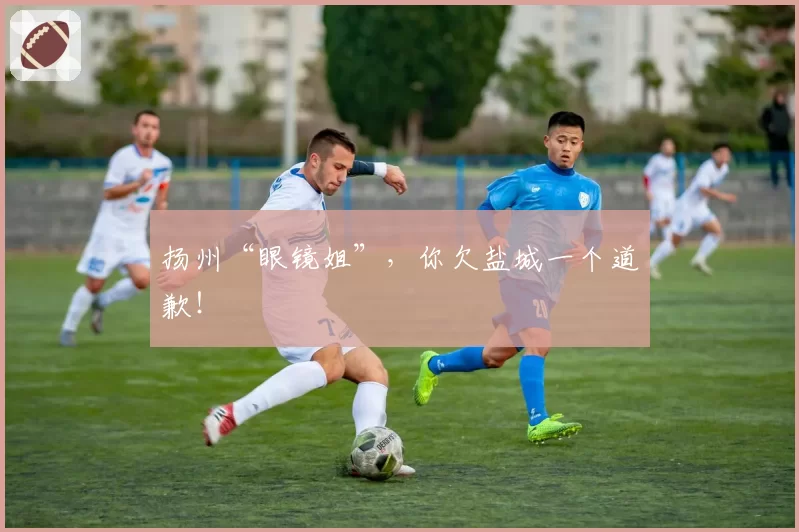 扬州“眼镜姐”，你欠盐城一个道歉！