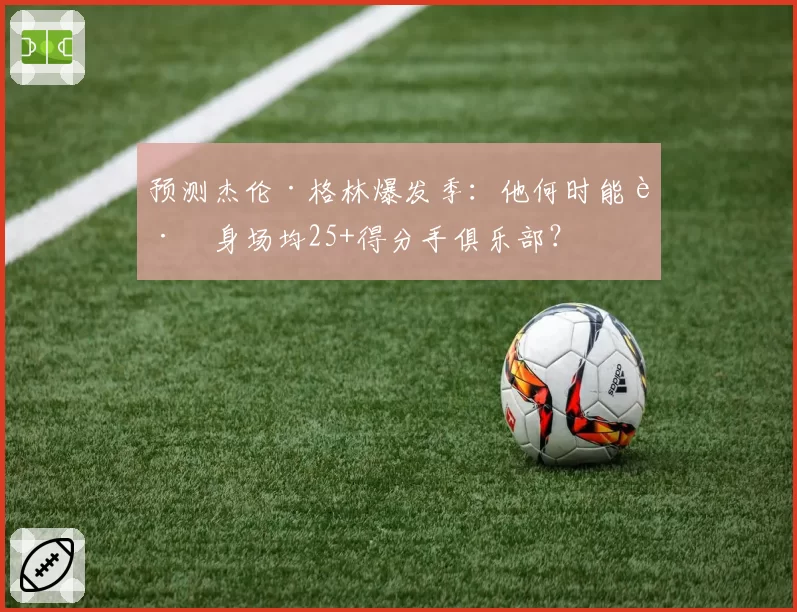 预测杰伦·格林爆发季：他何时能跻身场均25+得分手俱乐部？