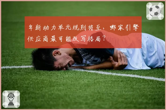 年新动力单元规则将至,哪家引擎供应商最可能改写格局?