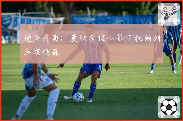 迪马济奥：曼联有信心签下托纳利和埃德森