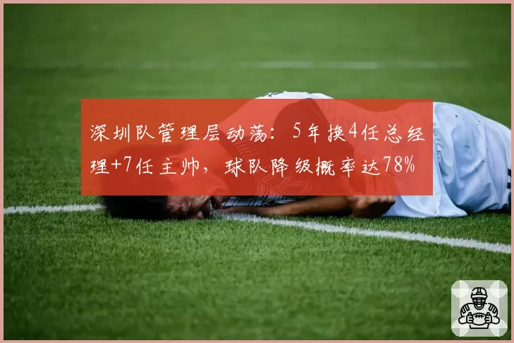 深圳队管理层动荡：5年换4任总经理+7任主帅，球队降级概率达78%