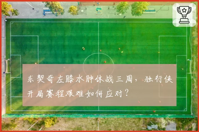东契奇左膝水肿休战三周，独行侠开局赛程艰难如何应对？