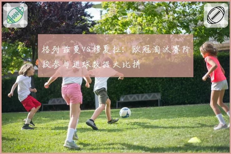 格列兹曼vs穆夏拉：欧冠淘汰赛阶段参与进球数据大比拼