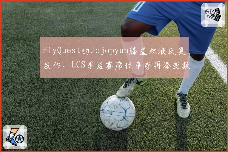 FlyQuest的Jojopyun膝盖积液反复发作，LCS季后赛席位争夺再添变数？