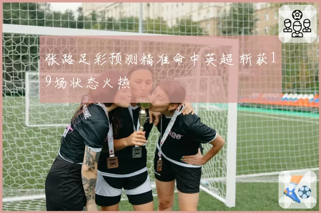 张路足彩预测精准命中英超 斩获19场状态火热