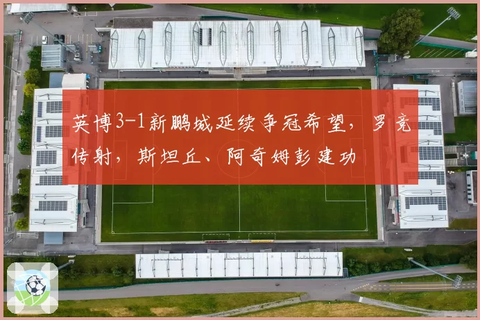 英博3-1新鹏城延续争冠希望，罗竞传射，斯坦丘、阿奇姆彭建功