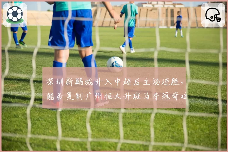 深圳新鹏城升入中超后主场连胜，能否复制广州恒大升班马夺冠奇迹？