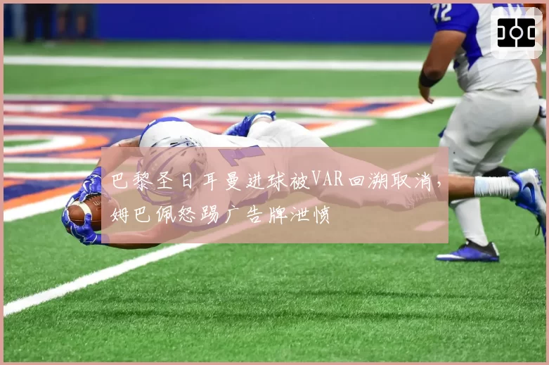 巴黎圣日耳曼进球被VAR回溯取消，姆巴佩怒踢广告牌泄愤