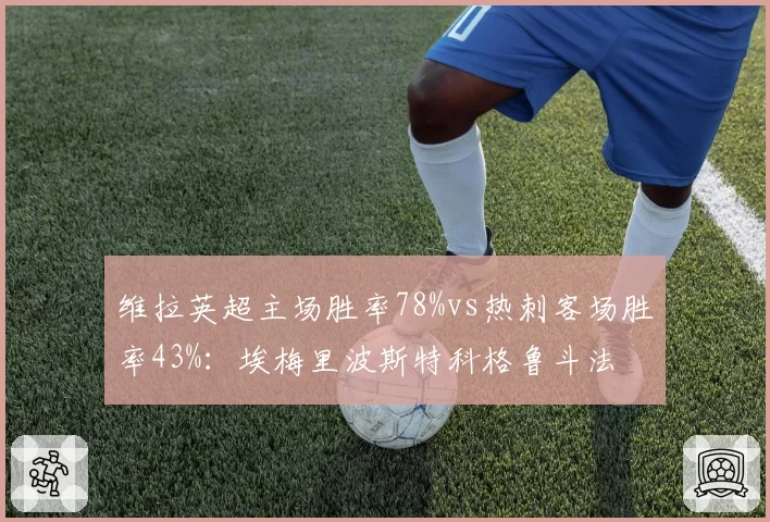 维拉英超主场胜率78%vs热刺客场胜率43%:埃梅里波斯特科格鲁斗法