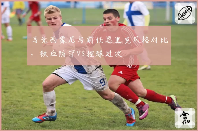 马竞西蒙尼与前任恩里克风格对比，铁血防守vs控球进攻