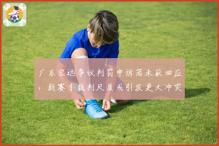 广东宏远争议判罚申诉若未获回应,新赛季裁判尺度或引发更大冲突