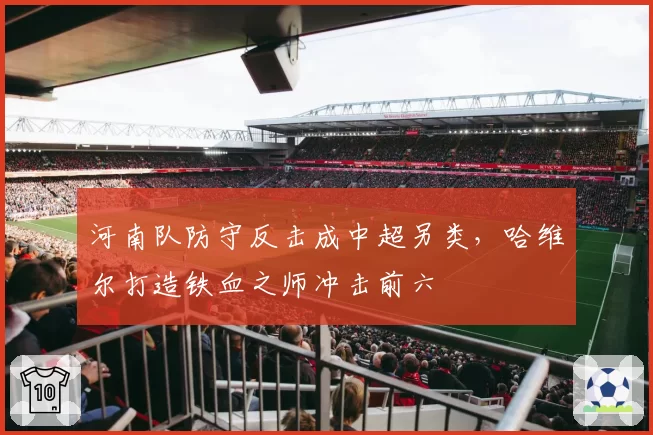 河南队防守反击成中超另类，哈维尔打造铁血之师冲击前六
