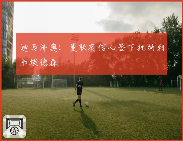 迪马济奥：曼联有信心签下托纳利和埃德森