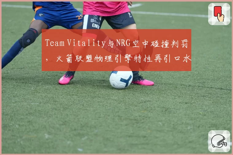 Team Vitality与NRG空中碰撞判罚，火箭联盟物理引擎特性再引口水战