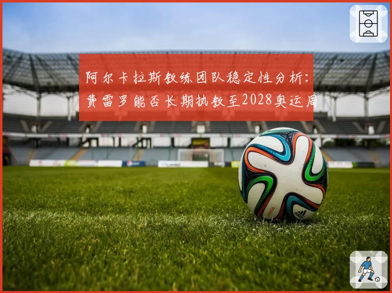 阿尔卡拉斯教练团队稳定性分析：费雷罗能否长期执教至2028奥运周期