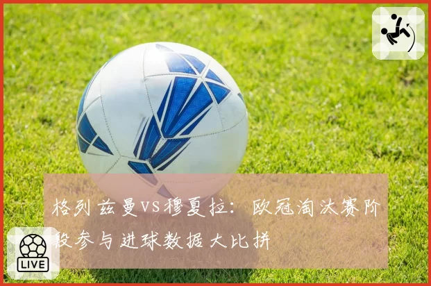 格列兹曼vs穆夏拉：欧冠淘汰赛阶段参与进球数据大比拼