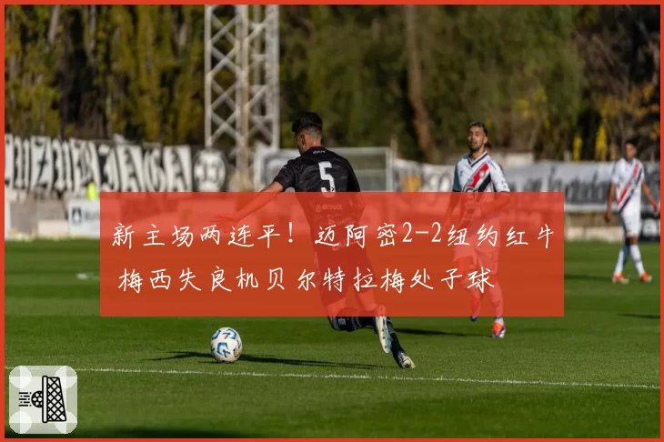 新主场两连平！迈阿密2-2纽约红牛 梅西失良机贝尔特拉梅处子球