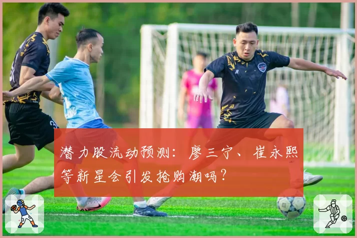 潜力股流动预测：廖三宁、崔永熙等新星会引发抢购潮吗？