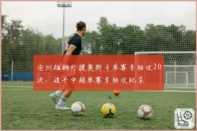 沧州雄狮外援奥斯卡单赛季助攻20次，追平中超单赛季助攻纪录