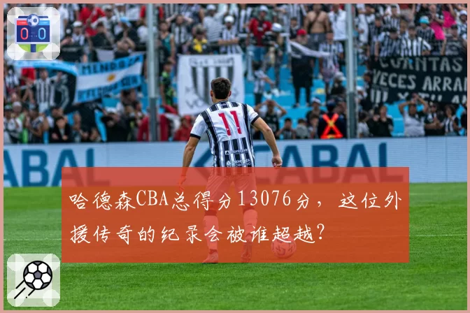 哈德森CBA总得分13076分，这位外援传奇的纪录会被谁超越？