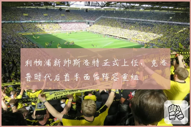 利物浦新帅斯洛特正式上任，克洛普时代后首季面临阵容重组