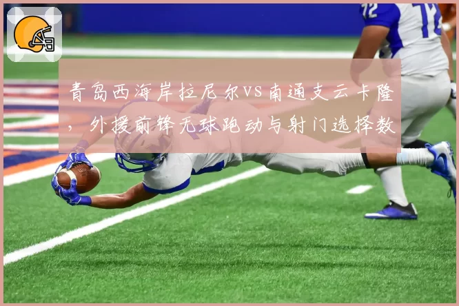 青岛西海岸拉尼尔vs南通支云卡隆,外援前锋无球跑动与射门选择数据
