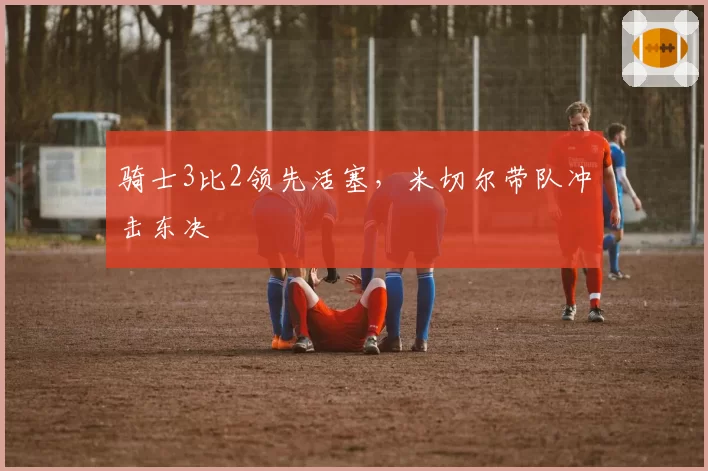 骑士3比2领先活塞，米切尔带队冲击东决