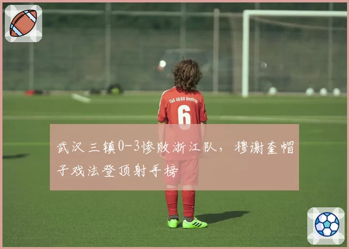 武汉三镇0-3惨败浙江队，穆谢奎帽子戏法登顶射手榜