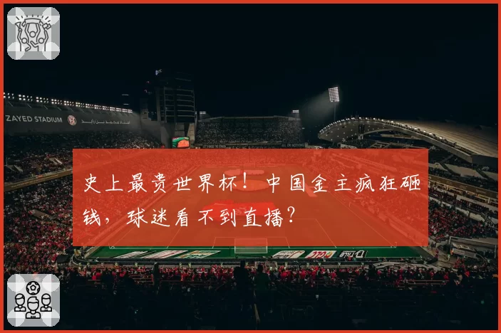 史上最贵世界杯！中国金主疯狂砸钱，球迷看不到直播？