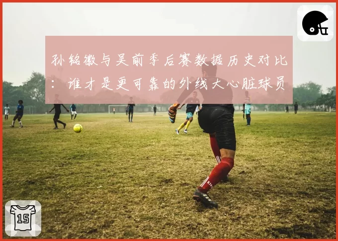 孙铭徽与吴前季后赛数据历史对比：谁才是更可靠的外线大心脏球员？