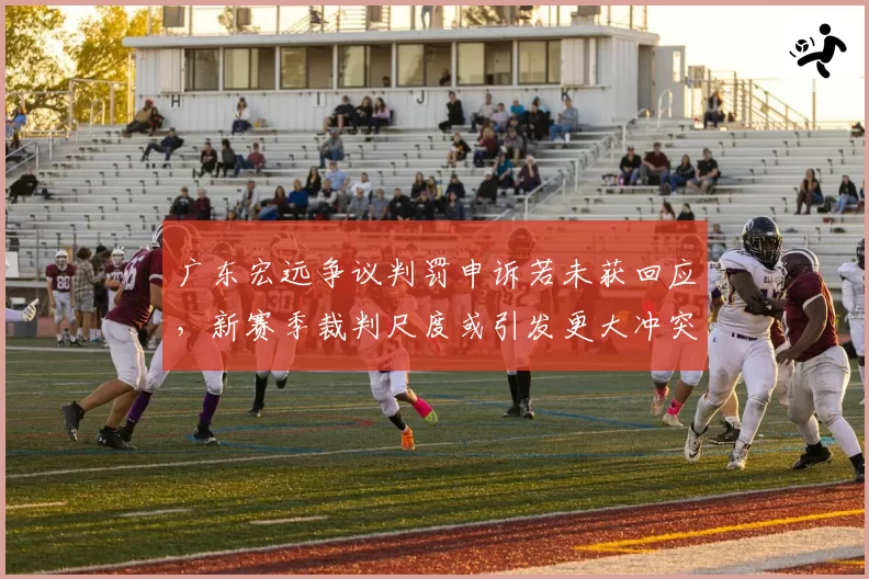 广东宏远争议判罚申诉若未获回应,新赛季裁判尺度或引发更大冲突