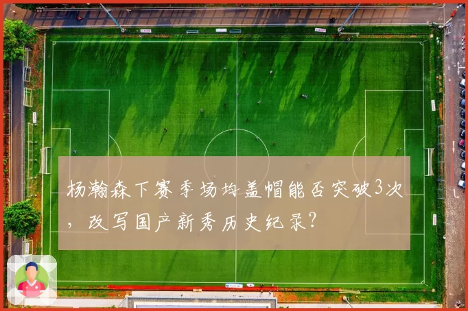 杨瀚森下赛季场均盖帽能否突破3次，改写国产新秀历史纪录？