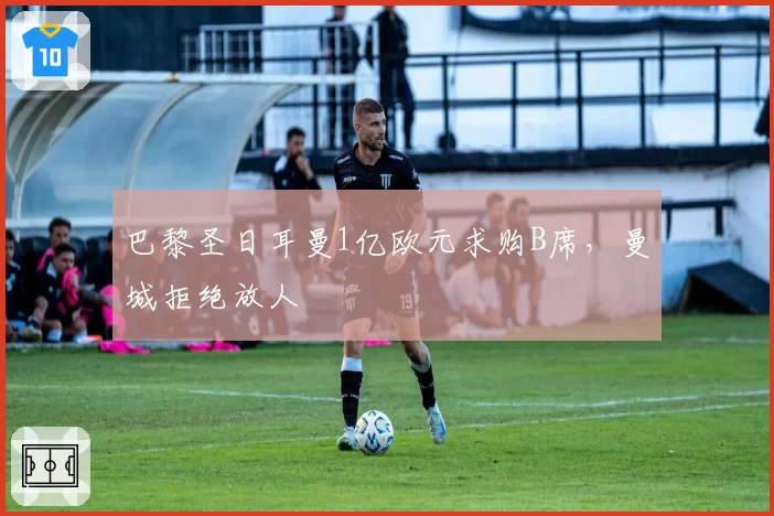 巴黎圣日耳曼1亿欧元求购B席，曼城拒绝放人