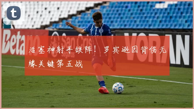 活塞神射手缺阵！罗宾逊因背伤无缘关键第五战