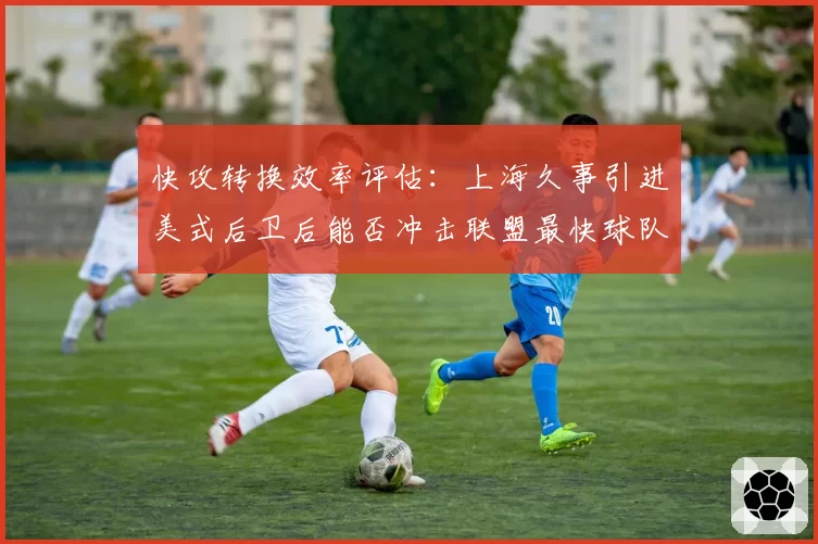 快攻转换效率评估：上海久事引进美式后卫后能否冲击联盟最快球队？