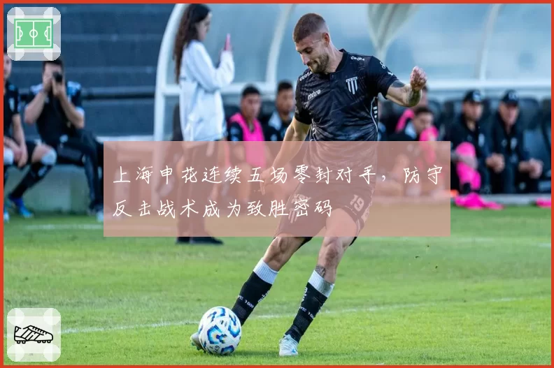 上海申花连续五场零封对手，防守反击战术成为致胜密码