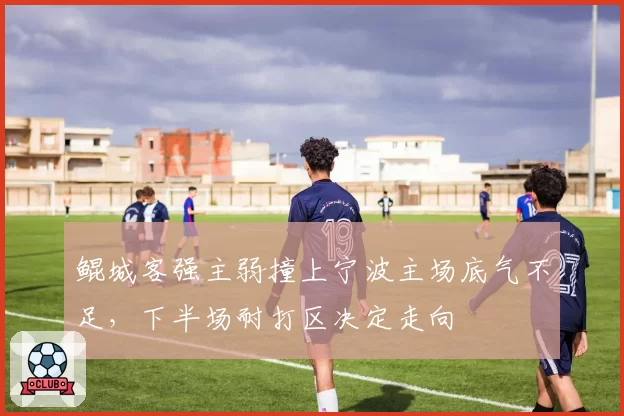 鲲城客强主弱撞上宁波主场底气不足，下半场耐打区决定走向