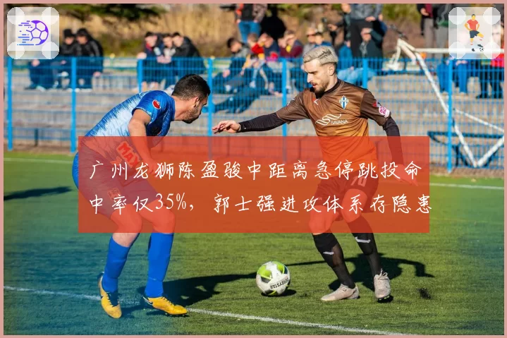 广州龙狮陈盈骏中距离急停跳投命中率仅35%,郭士强进攻体系存隐患