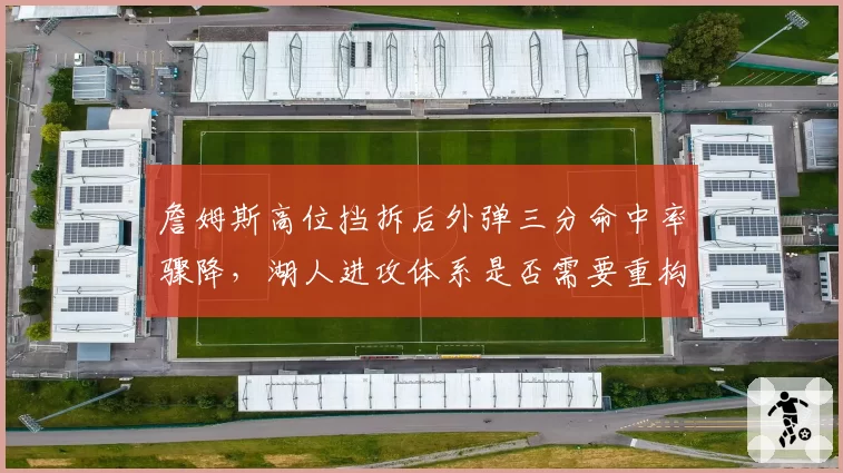 詹姆斯高位挡拆后外弹三分命中率骤降，湖人进攻体系是否需要重构？