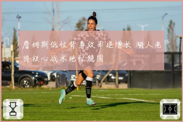 詹姆斯低位背身效率逆增长 湖人老将核心战术地位稳固