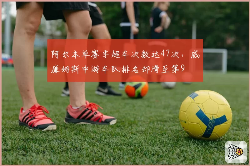 阿尔本单赛季超车次数达47次，威廉姆斯中游车队排名却滑至第9