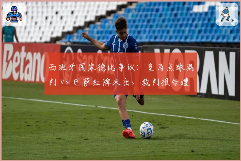 西班牙国家德比争议：皇马点球漏判 vs 巴萨红牌未出，裁判报告遭泄露
