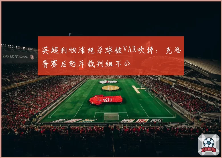 英超利物浦绝杀球被VAR吹掉，克洛普赛后怒斥裁判组不公