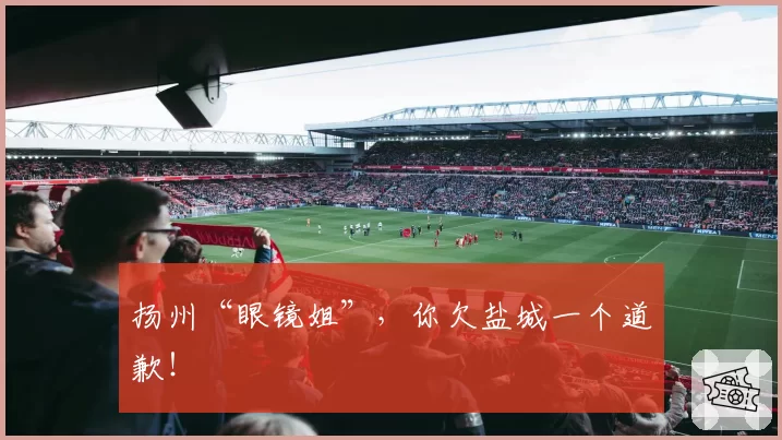 扬州“眼镜姐”，你欠盐城一个道歉！
