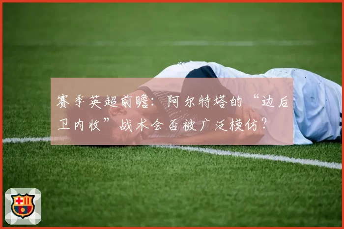 赛季英超前瞻：阿尔特塔的“边后卫内收”战术会否被广泛模仿？
