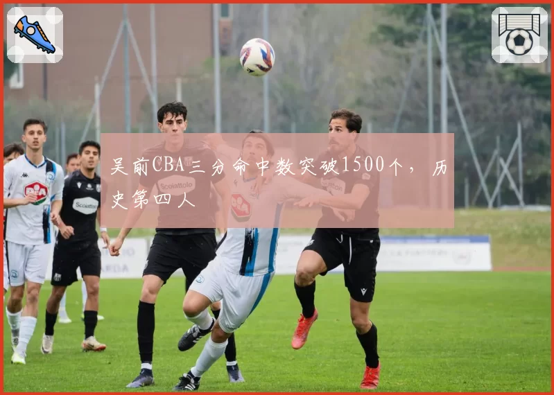 吴前CBA三分命中数突破1500个，历史第四人