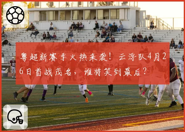 粤超新赛季火热来袭！云浮队4月26日首战茂名，谁将笑到最后？