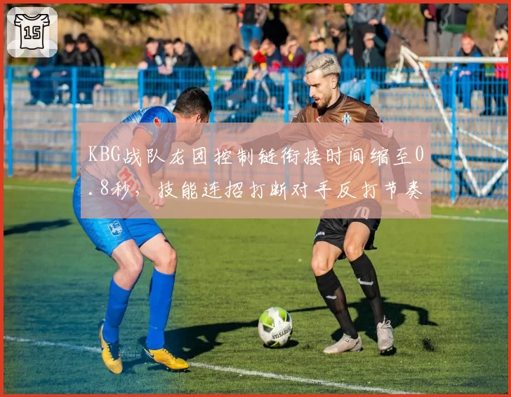 KBG战队龙团控制链衔接时间缩至0.8秒，技能连招打断对手反打节奏