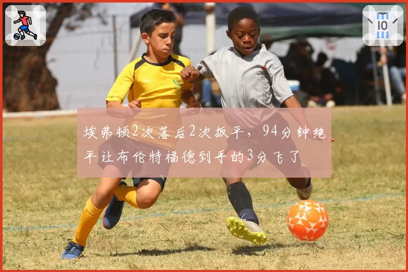 埃弗顿2次落后2次扳平，94分钟绝平让布伦特福德到手的3分飞了