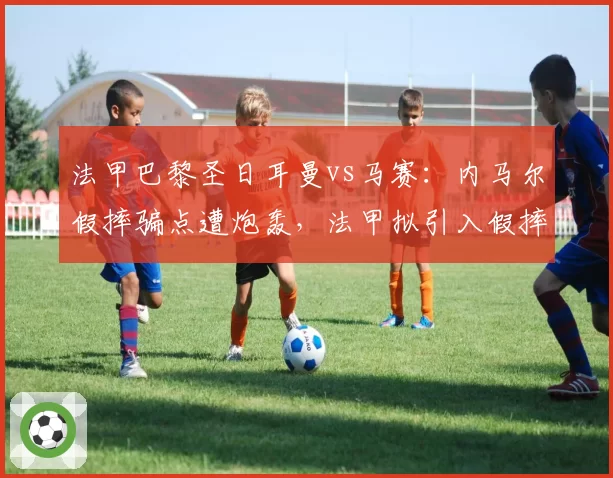 法甲巴黎圣日耳曼vs马赛：内马尔假摔骗点遭炮轰，法甲拟引入假摔复核机制